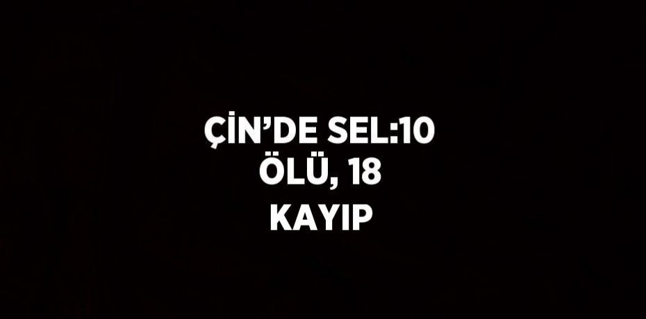 ÇİN’DE SEL:10 ÖLÜ, 18 KAYIP