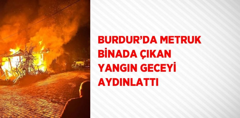 BURDUR’DA METRUK BİNADA ÇIKAN YANGIN GECEYİ AYDINLATTI