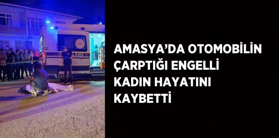 AMASYA’DA OTOMOBİLİN ÇARPTIĞI ENGELLİ KADIN HAYATINI KAYBETTİ