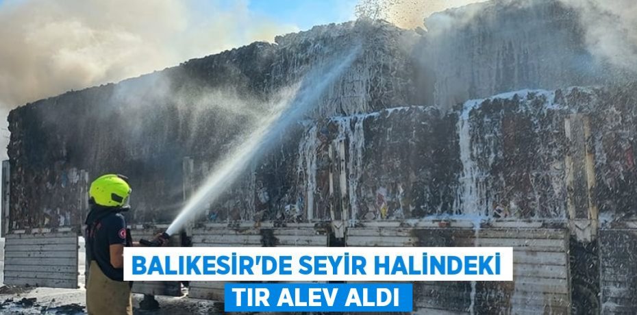 Balıkesir'de seyir halindeki tır alev aldı
