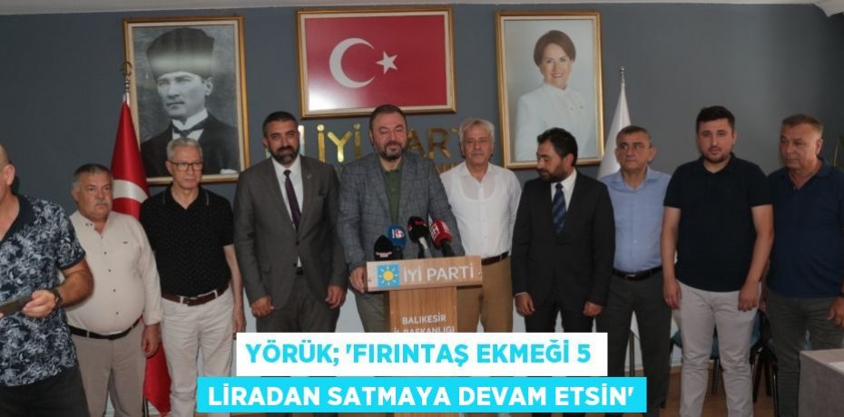 YÖRÜK; “FIRINTAŞ EKMEĞİ 5 LİRADAN SATMAYA DEVAM ETSİN”
