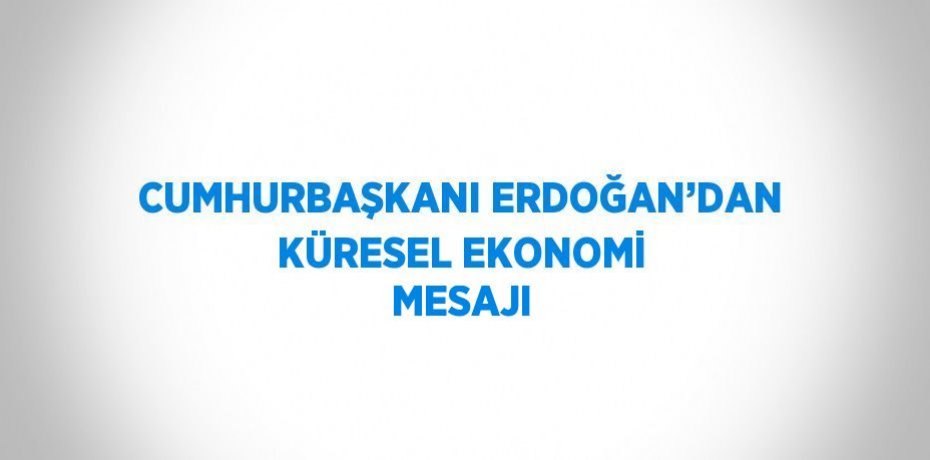 CUMHURBAŞKANI ERDOĞAN’DAN KÜRESEL EKONOMİ MESAJI