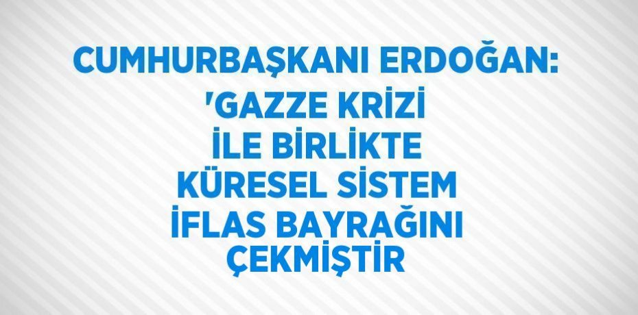 CUMHURBAŞKANI ERDOĞAN: 'GAZZE KRİZİ İLE BİRLİKTE KÜRESEL SİSTEM İFLAS BAYRAĞINI ÇEKMİŞTİR