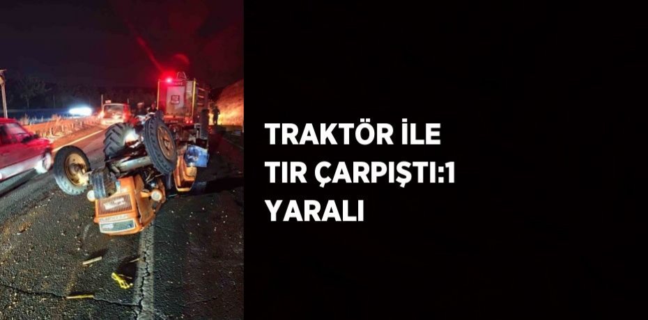 TRAKTÖR İLE TIR ÇARPIŞTI:1 YARALI