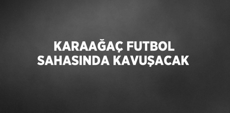 KARAAĞAÇ FUTBOL SAHASINDA KAVUŞACAK