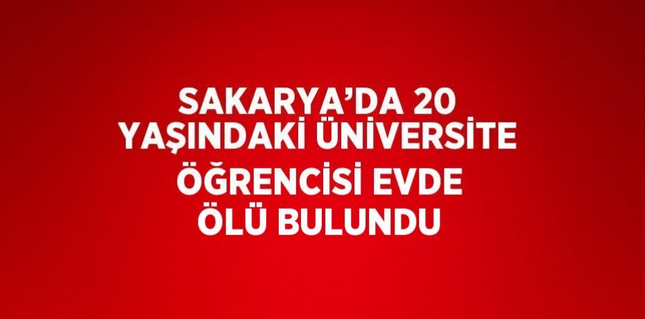 SAKARYA’DA 20 YAŞINDAKİ ÜNİVERSİTE ÖĞRENCİSİ EVDE ÖLÜ BULUNDU