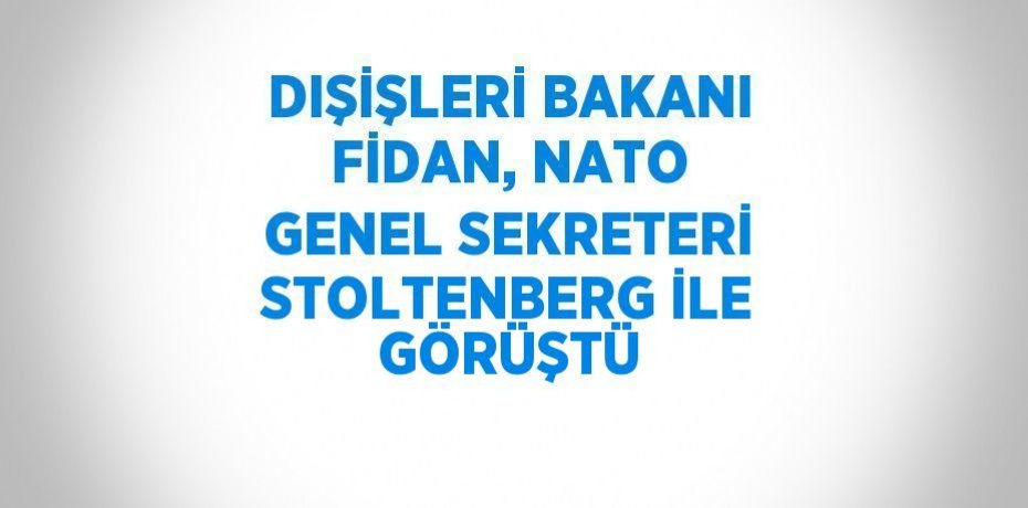 DIŞİŞLERİ BAKANI FİDAN, NATO GENEL SEKRETERİ STOLTENBERG İLE GÖRÜŞTÜ