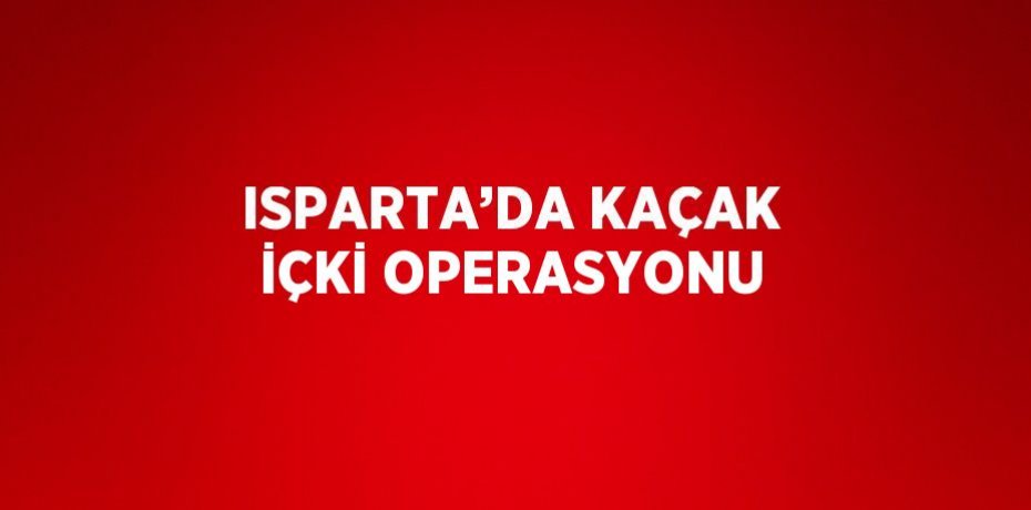 ISPARTA’DA KAÇAK İÇKİ OPERASYONU
