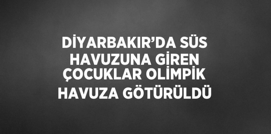 DİYARBAKIR’DA SÜS HAVUZUNA GİREN ÇOCUKLAR OLİMPİK HAVUZA GÖTÜRÜLDÜ