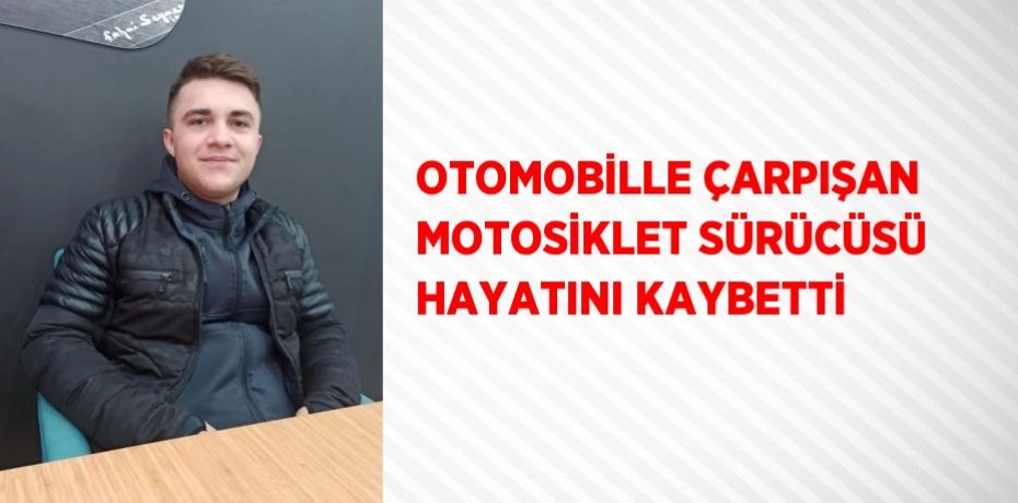 OTOMOBİLLE ÇARPIŞAN MOTOSİKLET SÜRÜCÜSÜ HAYATINI KAYBETTİ