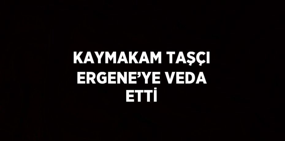 KAYMAKAM TAŞÇI ERGENE’YE VEDA ETTİ