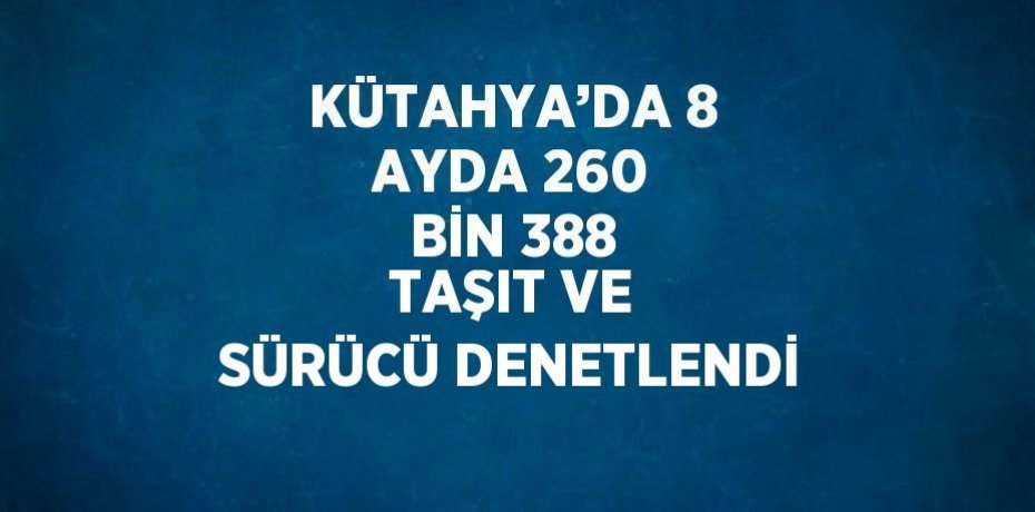 KÜTAHYA’DA 8 AYDA 260 BİN 388 TAŞIT VE SÜRÜCÜ DENETLENDİ