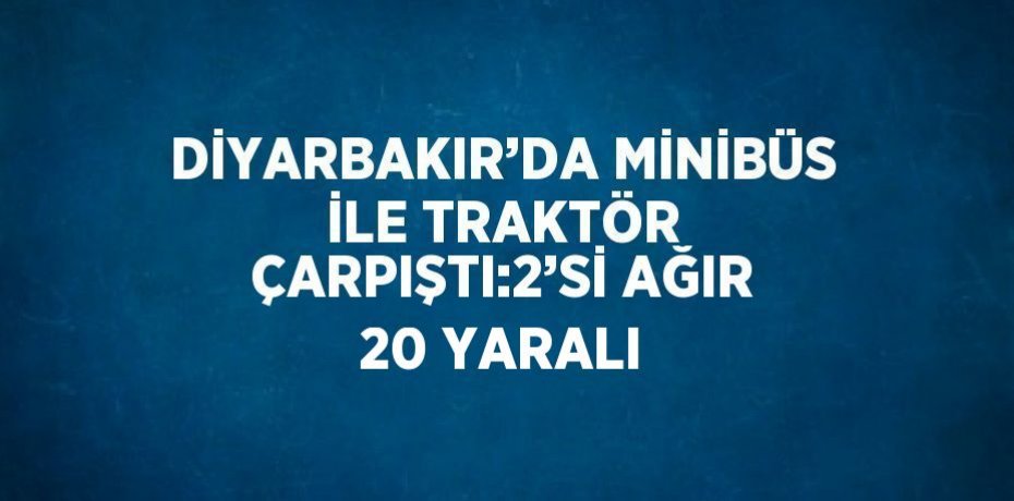 DİYARBAKIR’DA MİNİBÜS İLE TRAKTÖR ÇARPIŞTI:2’Sİ AĞIR 20 YARALI