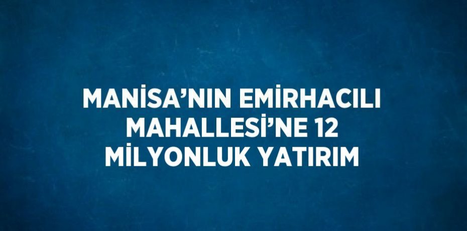 MANİSA’NIN EMİRHACILI MAHALLESİ’NE 12 MİLYONLUK YATIRIM