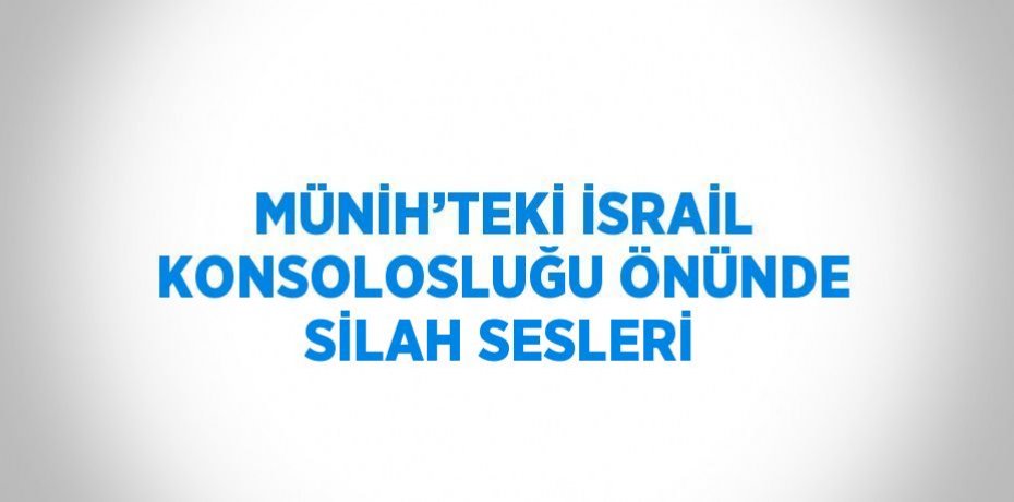 MÜNİH’TEKİ İSRAİL KONSOLOSLUĞU ÖNÜNDE SİLAH SESLERİ