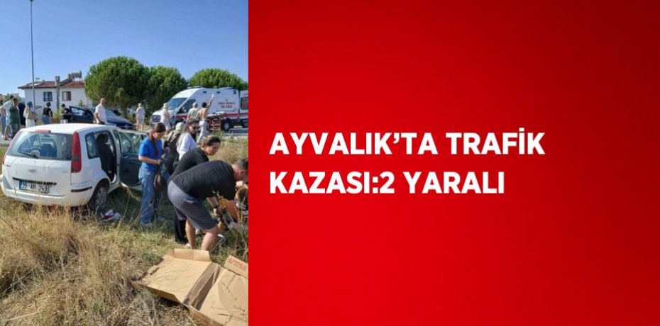 AYVALIK’TA TRAFİK KAZASI:2 YARALI