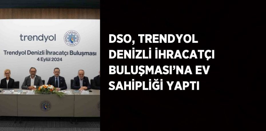 DSO, TRENDYOL DENİZLİ İHRACATÇI BULUŞMASI’NA EV SAHİPLİĞİ YAPTI