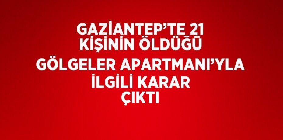 GAZİANTEP’TE 21 KİŞİNİN ÖLDÜĞÜ GÖLGELER APARTMANI’YLA İLGİLİ KARAR ÇIKTI