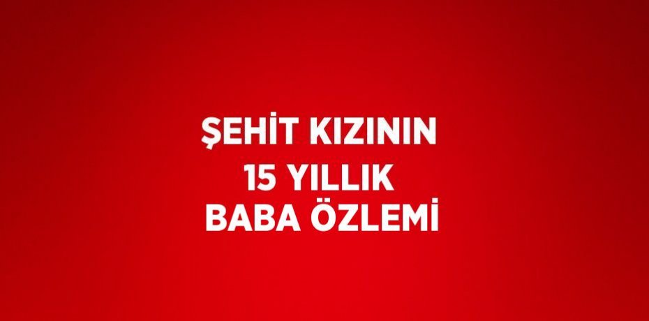 ŞEHİT KIZININ 15 YILLIK BABA ÖZLEMİ