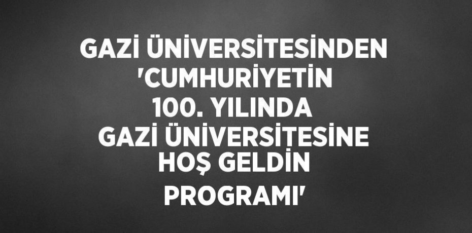 GAZİ ÜNİVERSİTESİNDEN  'CUMHURİYETİN 100. YILINDA GAZİ ÜNİVERSİTESİNE HOŞ GELDİN PROGRAMI'