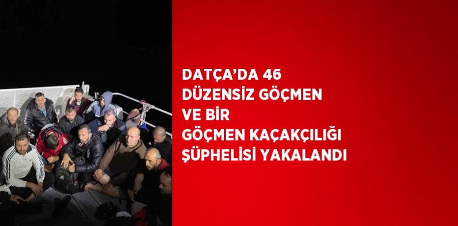 DATÇA’DA 46 DÜZENSİZ GÖÇMEN VE BİR GÖÇMEN KAÇAKÇILIĞI ŞÜPHELİSİ YAKALANDI