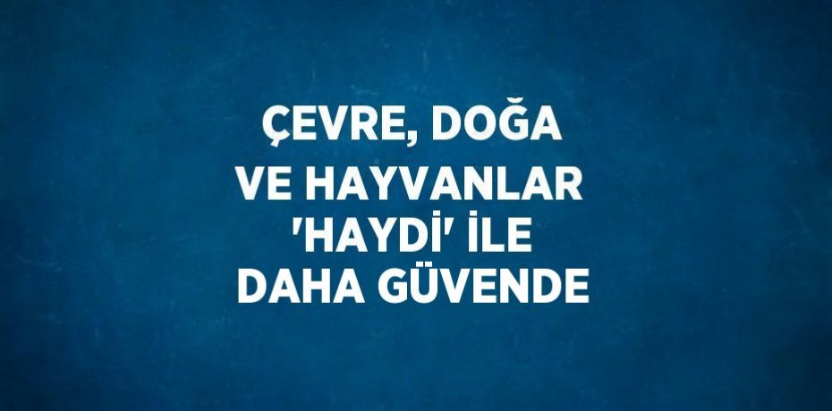 ÇEVRE, DOĞA VE HAYVANLAR 'HAYDİ' İLE DAHA GÜVENDE
