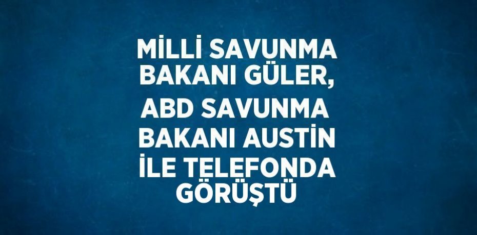 MİLLİ SAVUNMA BAKANI GÜLER, ABD SAVUNMA BAKANI AUSTİN İLE TELEFONDA GÖRÜŞTÜ