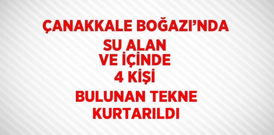 ÇANAKKALE BOĞAZI’NDA SU ALAN VE İÇİNDE 4 KİŞİ BULUNAN TEKNE KURTARILDI