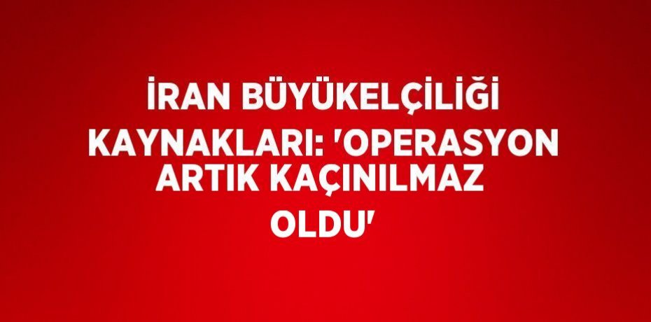 İRAN BÜYÜKELÇİLİĞİ KAYNAKLARI: 'OPERASYON ARTIK KAÇINILMAZ OLDU'