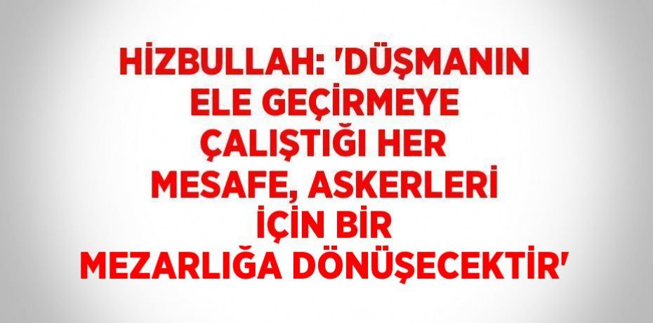 HİZBULLAH: 'DÜŞMANIN ELE GEÇİRMEYE ÇALIŞTIĞI HER MESAFE, ASKERLERİ İÇİN BİR MEZARLIĞA DÖNÜŞECEKTİR'