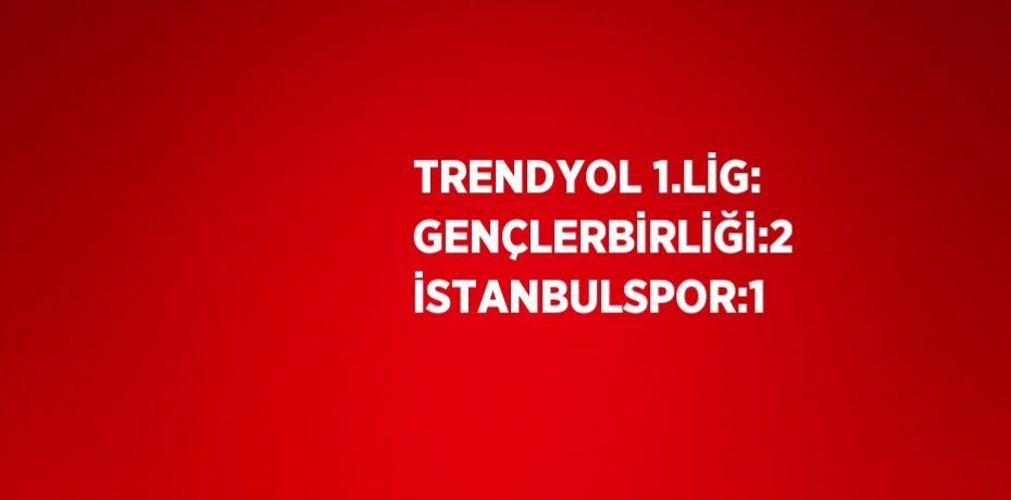 TRENDYOL 1.LİG: GENÇLERBİRLİĞİ:2 İSTANBULSPOR:1
