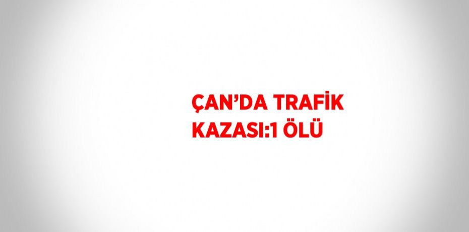 ÇAN’DA TRAFİK KAZASI:1 ÖLÜ