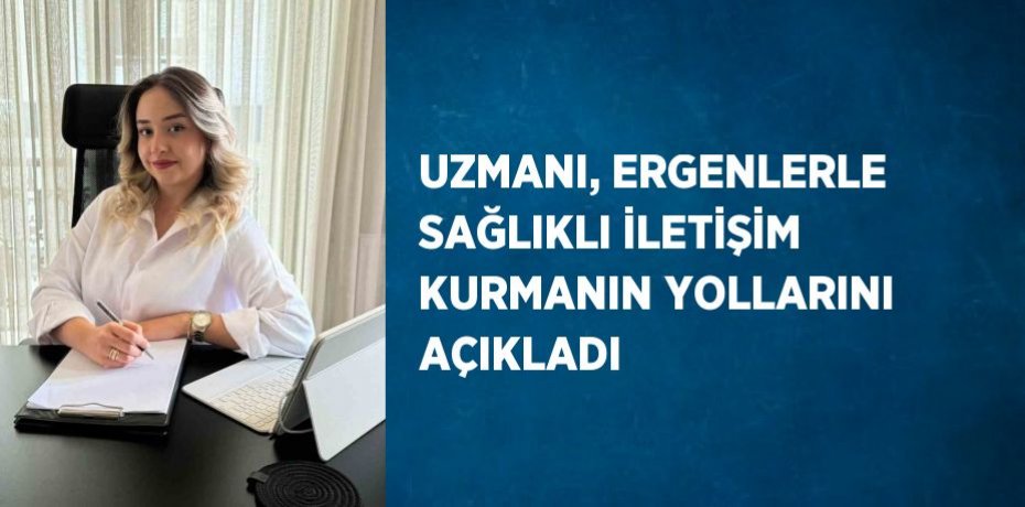 UZMANI, ERGENLERLE SAĞLIKLI İLETİŞİM KURMANIN YOLLARINI AÇIKLADI