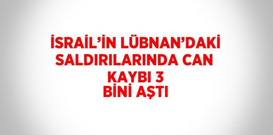 İSRAİL’İN LÜBNAN’DAKİ SALDIRILARINDA CAN KAYBI 3 BİNİ AŞTI