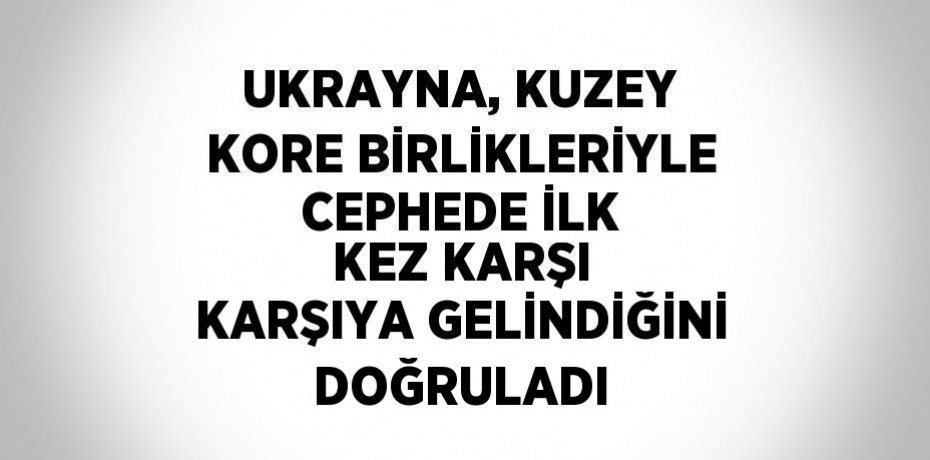 UKRAYNA, KUZEY KORE BİRLİKLERİYLE CEPHEDE İLK KEZ KARŞI KARŞIYA GELİNDİĞİNİ DOĞRULADI