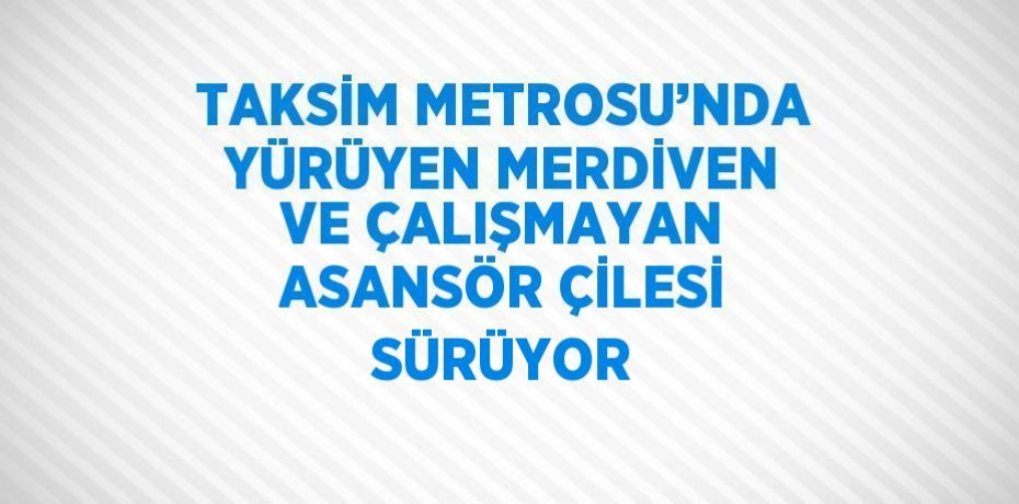 TAKSİM METROSU’NDA YÜRÜYEN MERDİVEN VE ÇALIŞMAYAN ASANSÖR ÇİLESİ SÜRÜYOR