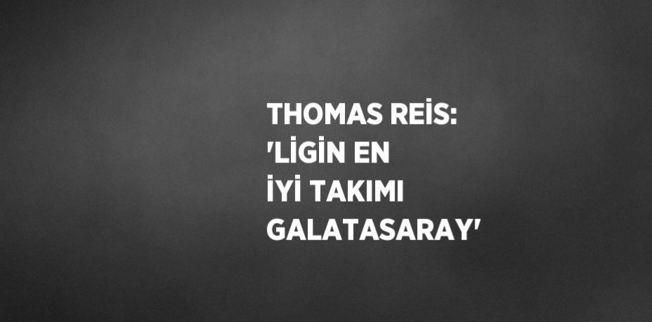 THOMAS REİS: 'LİGİN EN İYİ TAKIMI GALATASARAY'