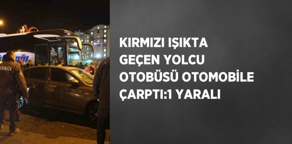 KIRMIZI IŞIKTA GEÇEN YOLCU OTOBÜSÜ OTOMOBİLE ÇARPTI:1 YARALI