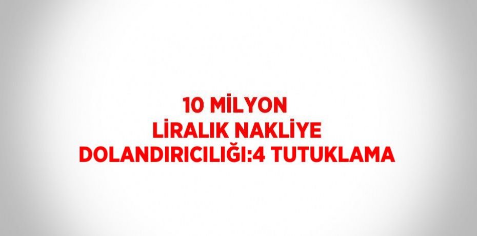 10 MİLYON LİRALIK NAKLİYE DOLANDIRICILIĞI:4 TUTUKLAMA