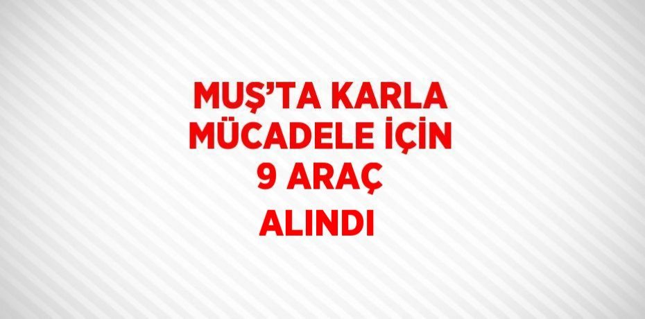 MUŞ’TA KARLA MÜCADELE İÇİN 9 ARAÇ ALINDI