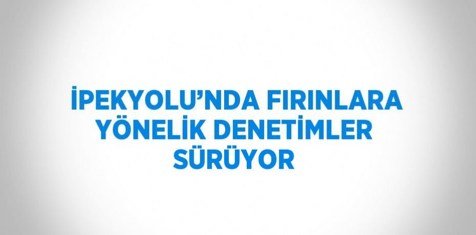 İPEKYOLU’NDA FIRINLARA YÖNELİK DENETİMLER SÜRÜYOR