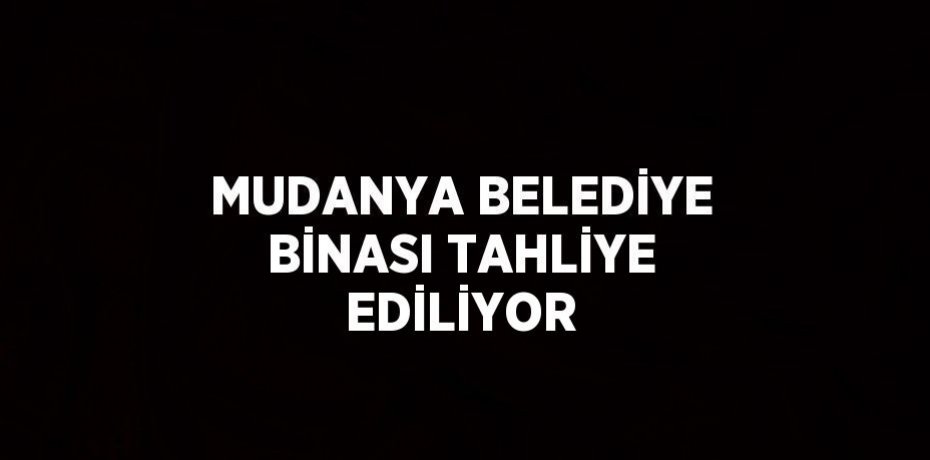 MUDANYA BELEDİYE BİNASI TAHLİYE EDİLİYOR