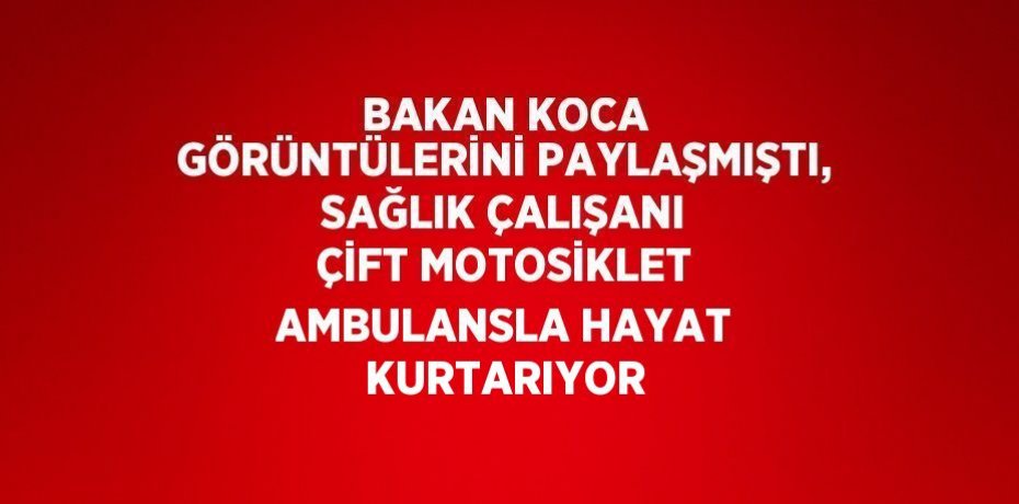 BAKAN KOCA GÖRÜNTÜLERİNİ PAYLAŞMIŞTI, SAĞLIK ÇALIŞANI ÇİFT MOTOSİKLET AMBULANSLA HAYAT KURTARIYOR