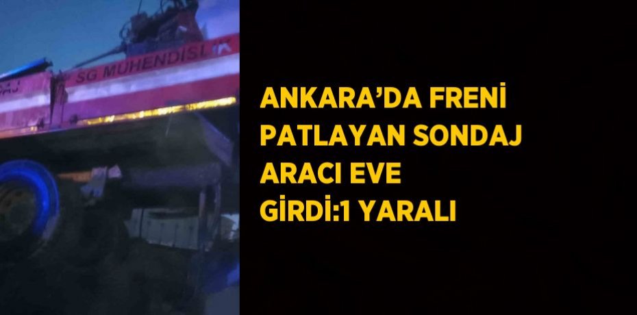 ANKARA’DA FRENİ PATLAYAN SONDAJ ARACI EVE GİRDİ:1 YARALI