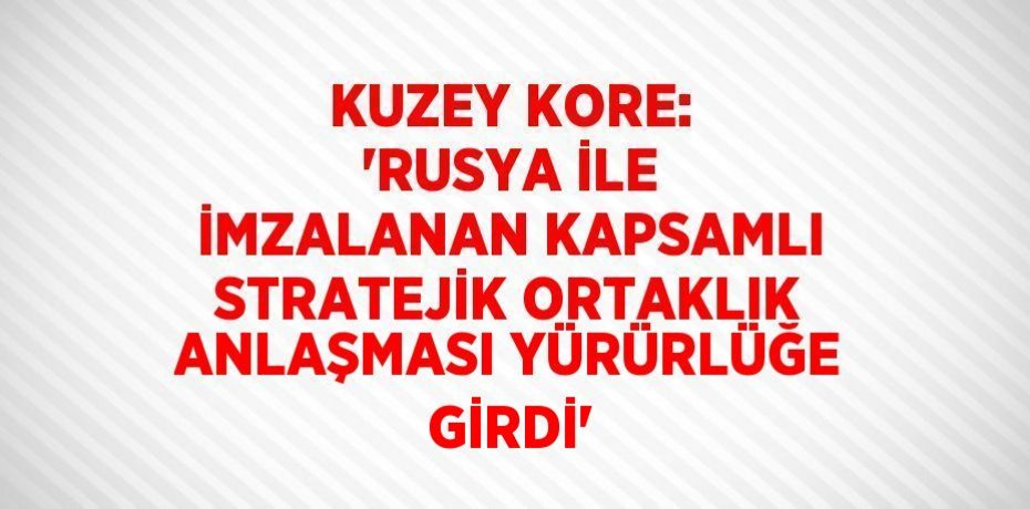 KUZEY KORE: 'RUSYA İLE İMZALANAN KAPSAMLI STRATEJİK ORTAKLIK ANLAŞMASI YÜRÜRLÜĞE GİRDİ'
