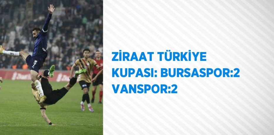 ZİRAAT TÜRKİYE KUPASI: BURSASPOR:2 VANSPOR:2