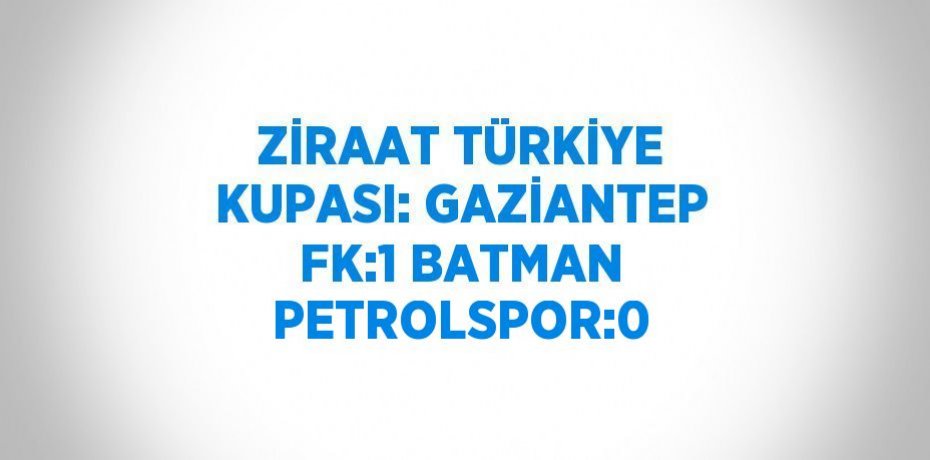 ZİRAAT TÜRKİYE KUPASI: GAZİANTEP FK:1 BATMAN PETROLSPOR:0