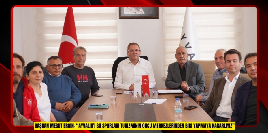 BAŞKAN MESUT ERGİN: “AYVALIK’I SU SPORLARI TURİZMİNİN ÖNCÜ MERKEZLERİNDEN BİRİ YAPMAYA KARARLIYIZ”