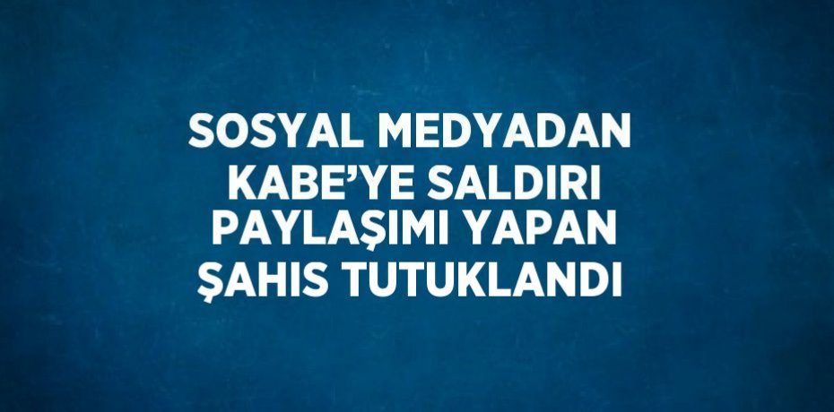 SOSYAL MEDYADAN KABE’YE SALDIRI PAYLAŞIMI YAPAN ŞAHIS TUTUKLANDI