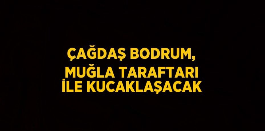 ÇAĞDAŞ BODRUM, MUĞLA TARAFTARI İLE KUCAKLAŞACAK